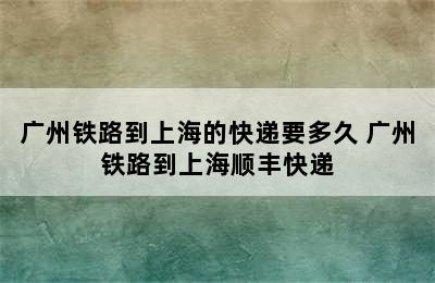 广州铁路到上海的快递要多久 广州铁路到上海顺丰快递